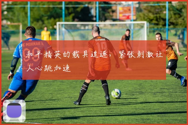 和平精英的载具追逐，紧张刺激让人心跳加速