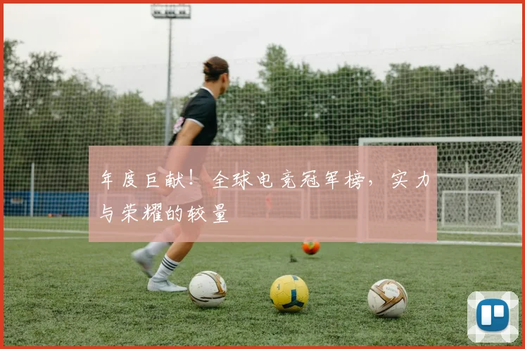 年度巨献!全球电竞冠军榜,实力与荣耀的较量