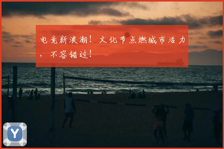 电竞新浪潮！文化节点燃城市活力，不容错过！