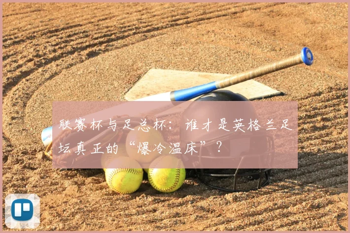 联赛杯与足总杯:谁才是英格兰足坛真正的“爆冷温床”?