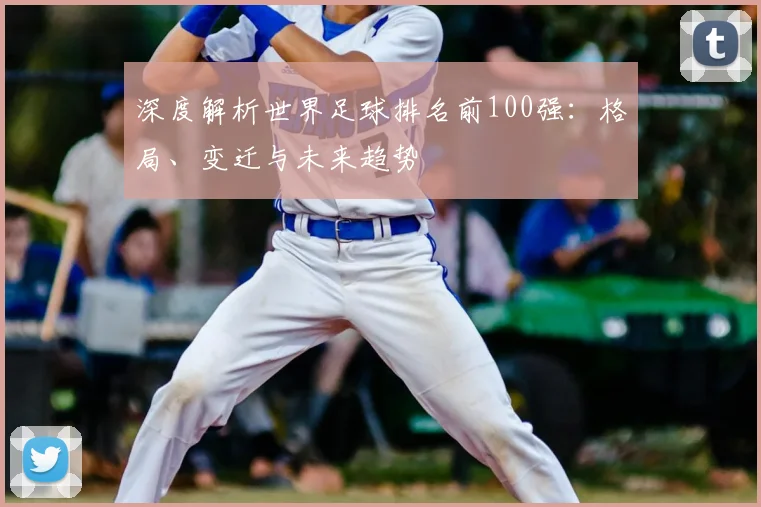深度解析世界足球排名前100强：格局、变迁与未来趋势