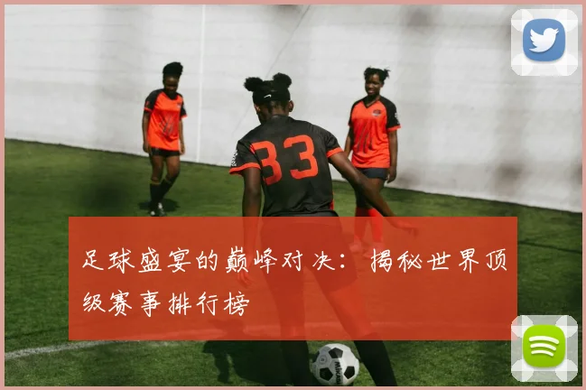 足球盛宴的巅峰对决：揭秘世界顶级赛事排行榜