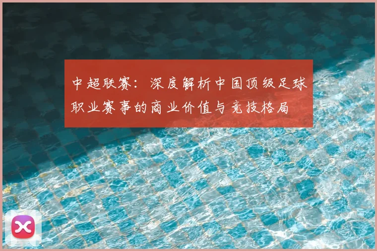 中超联赛：深度解析中国顶级足球职业赛事的商业价值与竞技格局
