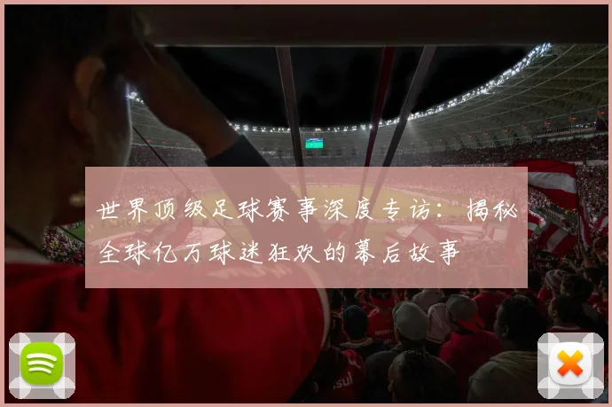 世界顶级足球赛事深度专访:揭秘全球亿万球迷狂欢的幕后故事