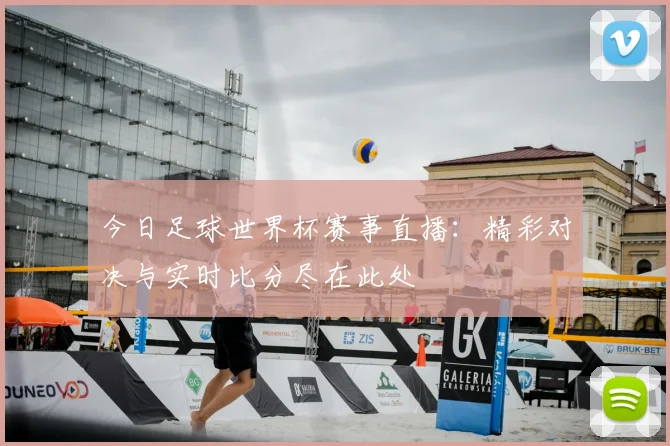 今日足球世界杯赛事直播:精彩对决与实时比分尽在此处