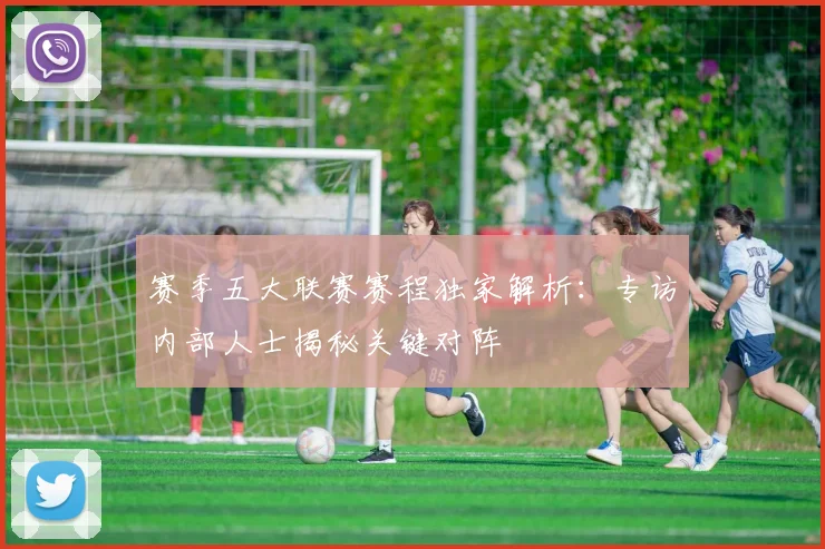 赛季五大联赛赛程独家解析：专访内部人士揭秘关键对阵
