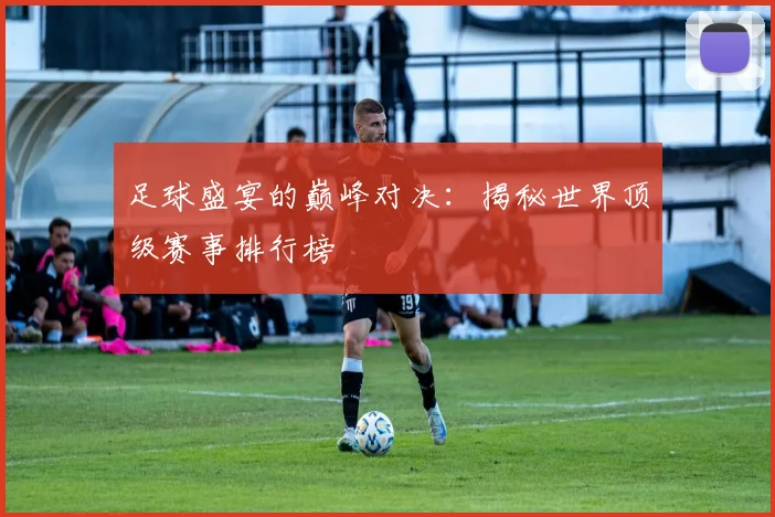 足球盛宴的巅峰对决:揭秘世界顶级赛事排行榜