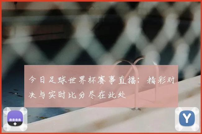 今日足球世界杯赛事直播：精彩对决与实时比分尽在此处