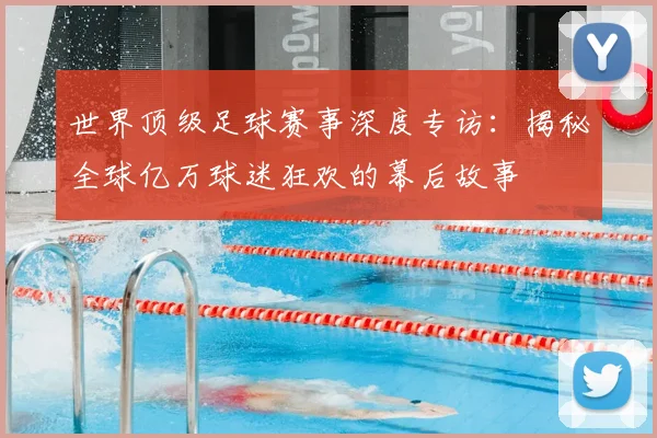 世界顶级足球赛事深度专访：揭秘全球亿万球迷狂欢的幕后故事