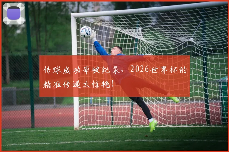 传球成功率破纪录,2026世界杯的精准传递太惊艳!