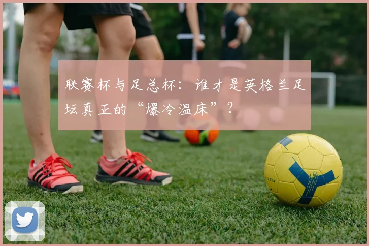 联赛杯与足总杯：谁才是英格兰足坛真正的“爆冷温床”？