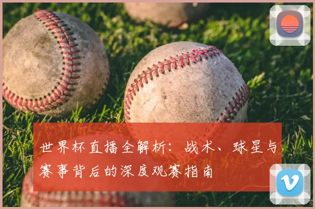 世界杯直播全解析:战术、球星与赛事背后的深度观赛指南
