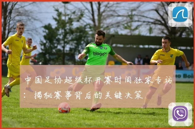 中国足协超级杯开赛时间独家专访:揭秘赛事背后的关键决策